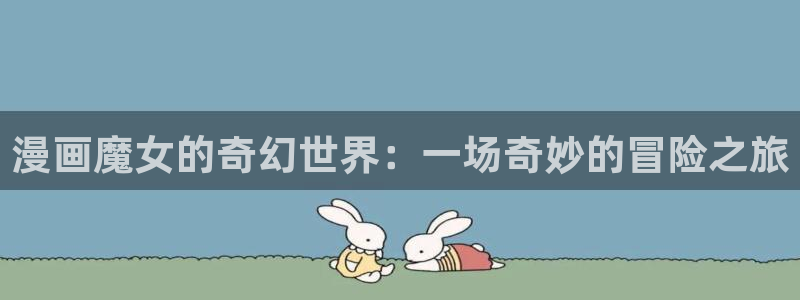 猫猫漫画漫画首页：漫画魔女的奇幻世界：一场奇妙的冒险之旅