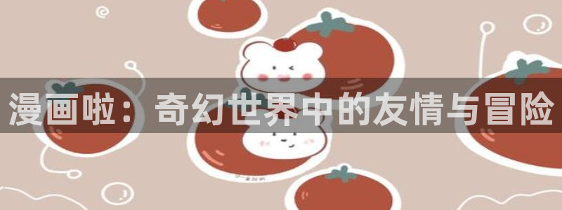 喵趣漫：漫画啦：奇幻世界中的友情与冒险